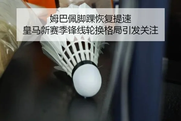 姆巴佩脚踝恢复提速 皇马新赛季锋线轮换格局引发关注