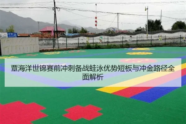 覃海洋世锦赛前冲刺备战蛙泳优势短板与冲金路径全面解析