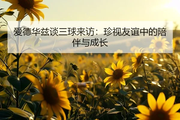 爱德华兹谈三球来访：珍视友谊中的陪伴与成长