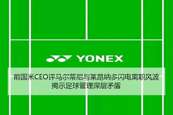 前国米CEO评马尔蒂尼与莱昂纳多闪电离职风波揭示足球管理深层矛盾