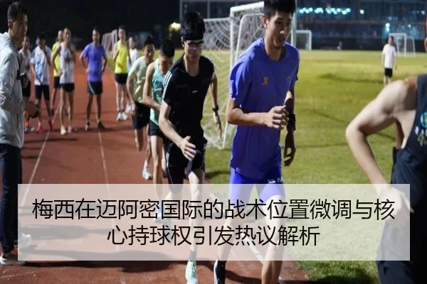 梅西在迈阿密国际的战术位置微调与核心持球权引发热议解析