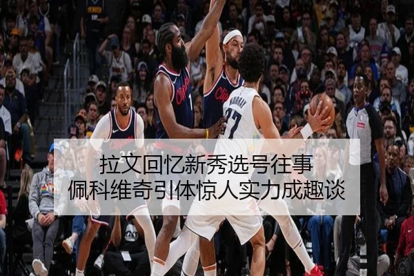 拉文回忆新秀选号往事 佩科维奇引体惊人实力成趣谈